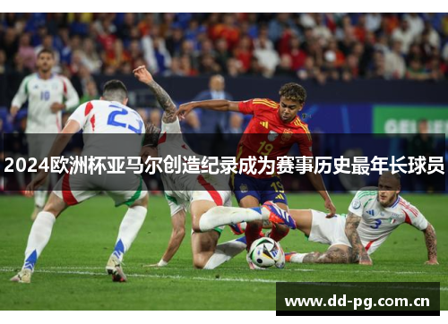 2024欧洲杯亚马尔创造纪录成为赛事历史最年长球员