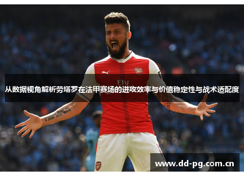 从数据视角解析劳塔罗在法甲赛场的进攻效率与价值稳定性与战术适配度 从数据视角解析劳塔罗在法甲赛场的进攻效率与价值稳定性与战术适配度