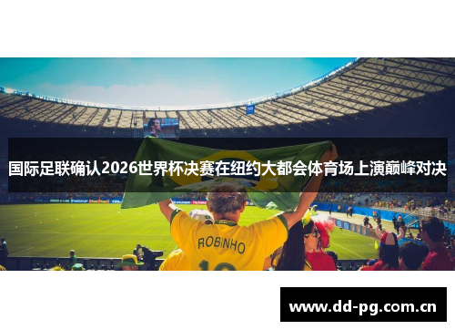 国际足联确认2026世界杯决赛在纽约大都会体育场上演巅峰对决