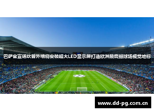 巴萨官宣诺坎普外墙将安装超大LED显示屏打造欧洲最震撼球场视觉地标 巴萨官宣诺坎普外墙将安装超大LED显示屏打造欧洲最震撼球场视觉地标