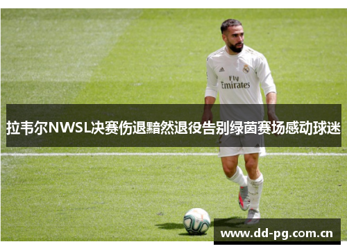拉韦尔NWSL决赛伤退黯然退役告别绿茵赛场感动球迷